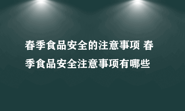 春季食品安全的注意事项 春季食品安全注意事项有哪些