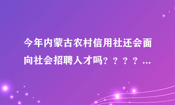 今年内蒙古农村信用社还会面向社会招聘人才吗？？？？？？？？