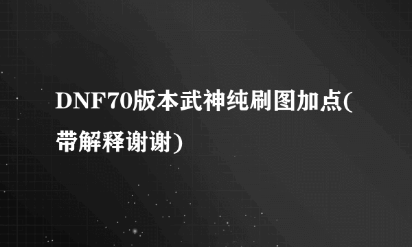 DNF70版本武神纯刷图加点(带解释谢谢)
