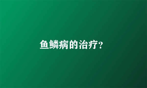 鱼鳞病的治疗？