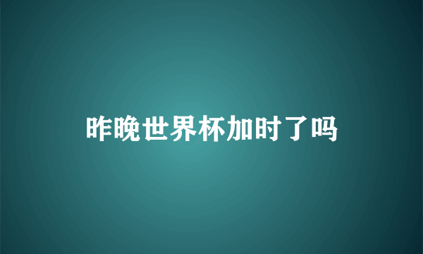 昨晚世界杯加时了吗