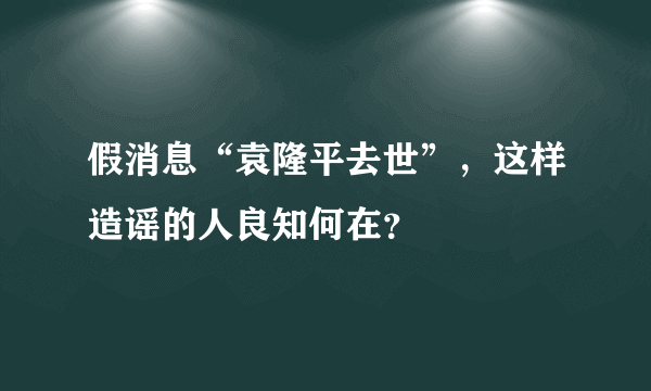 假消息“袁隆平去世”，这样造谣的人良知何在？