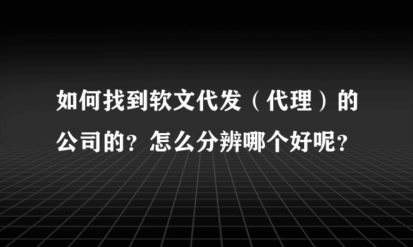 如何找到软文代发（代理）的公司的？怎么分辨哪个好呢？