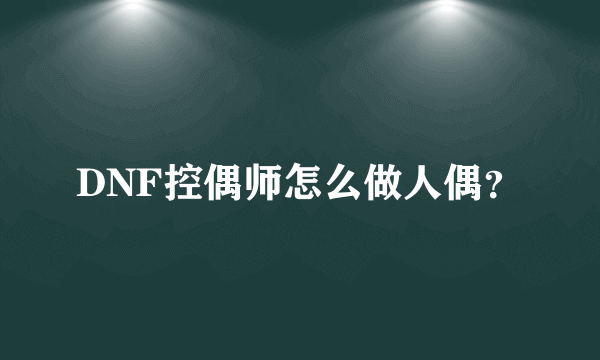 DNF控偶师怎么做人偶？