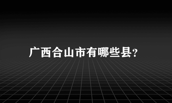 广西合山市有哪些县？