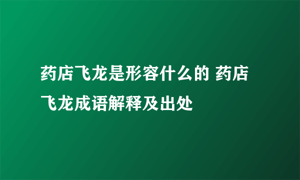 药店飞龙是形容什么的 药店飞龙成语解释及出处