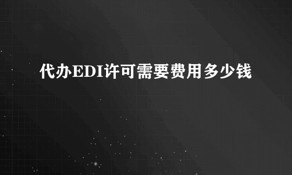代办EDI许可需要费用多少钱