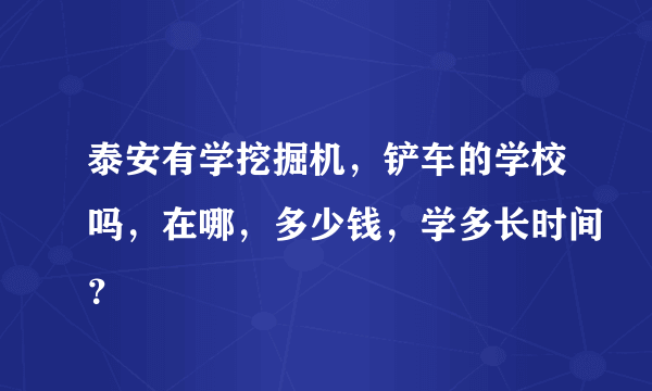 泰安有学挖掘机，铲车的学校吗，在哪，多少钱，学多长时间？