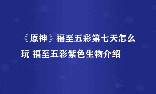 《原神》福至五彩第七天怎么玩 福至五彩紫色生物介绍