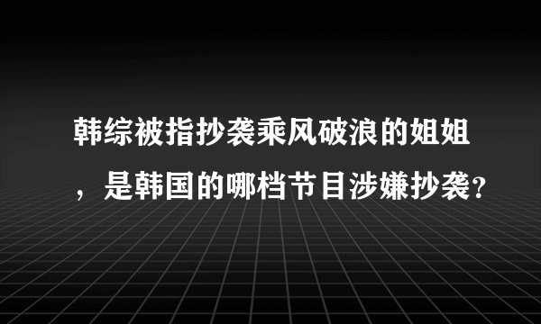 韩综被指抄袭乘风破浪的姐姐，是韩国的哪档节目涉嫌抄袭？