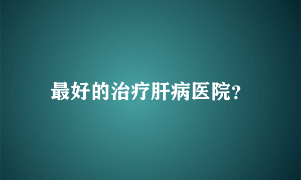 最好的治疗肝病医院？
