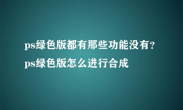 ps绿色版都有那些功能没有？ps绿色版怎么进行合成