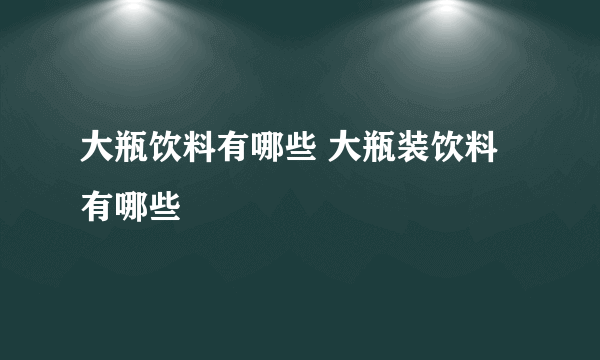 大瓶饮料有哪些 大瓶装饮料有哪些