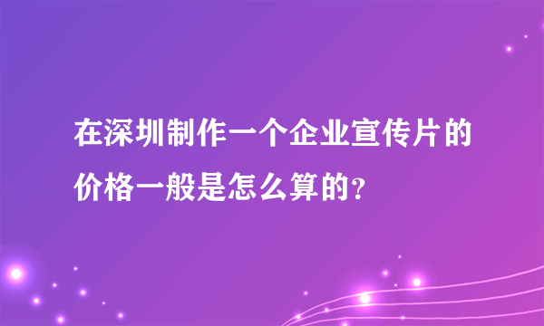 在深圳制作一个企业宣传片的价格一般是怎么算的？