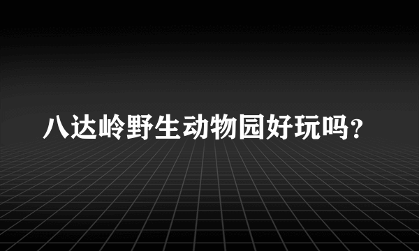 八达岭野生动物园好玩吗？