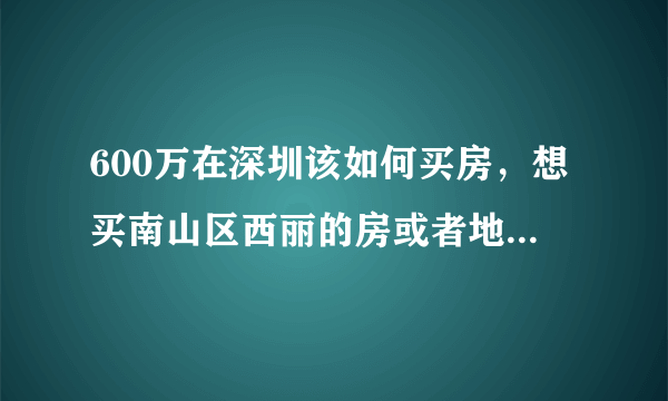 600万在深圳该如何买房，想买南山区西丽的房或者地段好，面积小的房，这样考虑对吗？