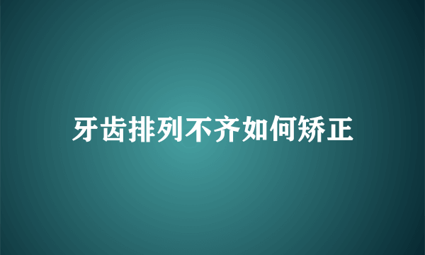 牙齿排列不齐如何矫正