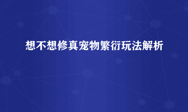 想不想修真宠物繁衍玩法解析