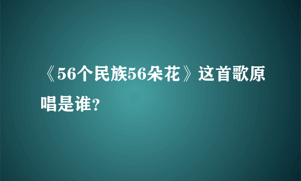 《56个民族56朵花》这首歌原唱是谁？