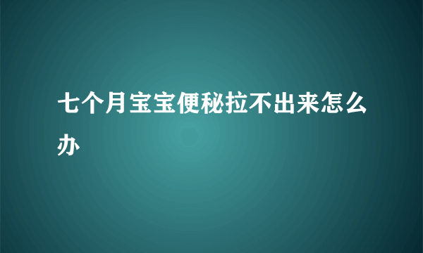 七个月宝宝便秘拉不出来怎么办