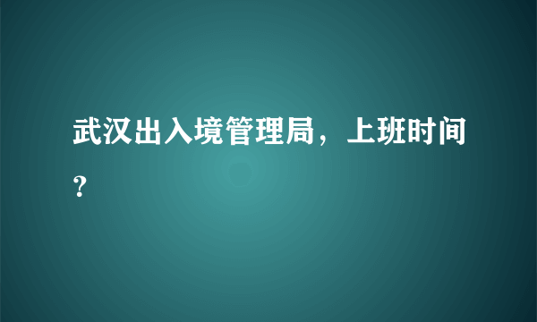 武汉出入境管理局，上班时间？