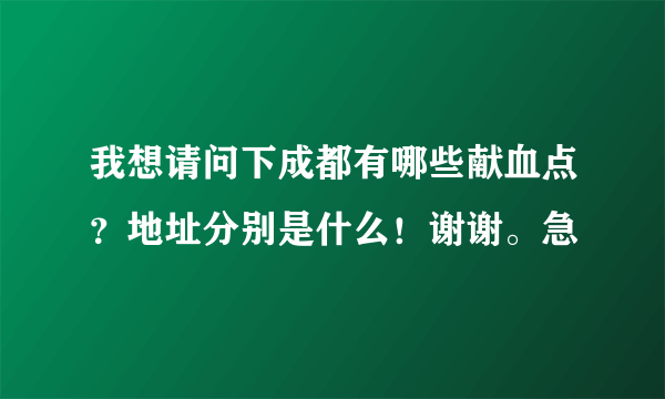 我想请问下成都有哪些献血点？地址分别是什么！谢谢。急