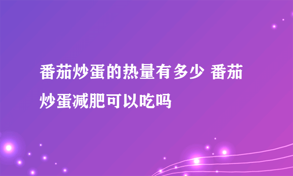 番茄炒蛋的热量有多少 番茄炒蛋减肥可以吃吗
