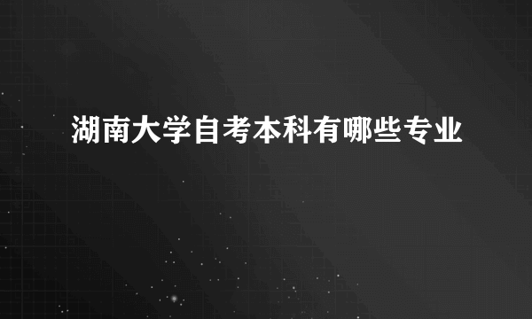 湖南大学自考本科有哪些专业