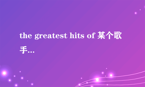 the greatest hits of 某个歌手.这句话怎么翻译?