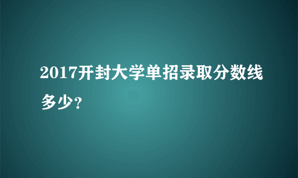 2017开封大学单招录取分数线多少？
