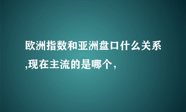 欧洲指数和亚洲盘口什么关系,现在主流的是哪个，