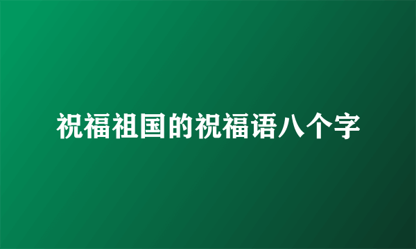祝福祖国的祝福语八个字