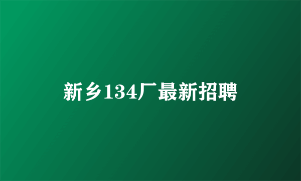 新乡134厂最新招聘