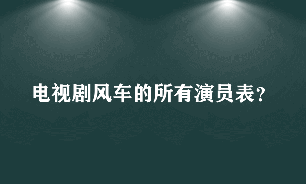 电视剧风车的所有演员表？