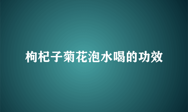 枸杞子菊花泡水喝的功效