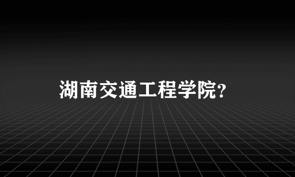 湖南交通工程学院？