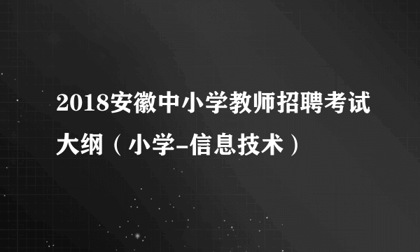 2018安徽中小学教师招聘考试大纲（小学-信息技术）