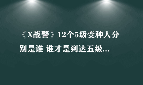 《X战警》12个5级变种人分别是谁 谁才是到达五级的变种人