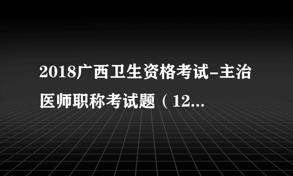 2018广西卫生资格考试-主治医师职称考试题（12 26）