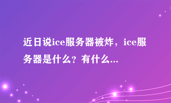近日说ice服务器被炸，ice服务器是什么？有什么特别之处？