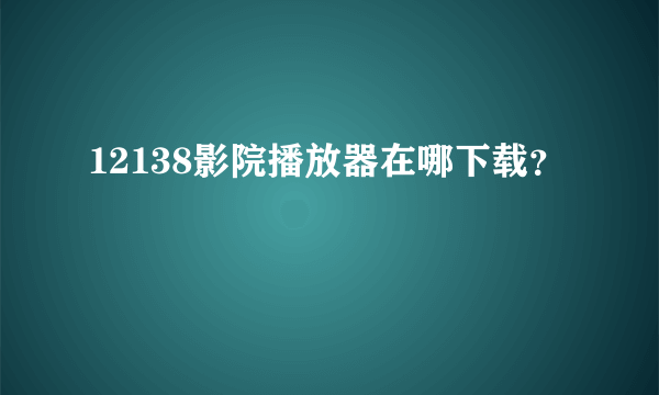 12138影院播放器在哪下载？
