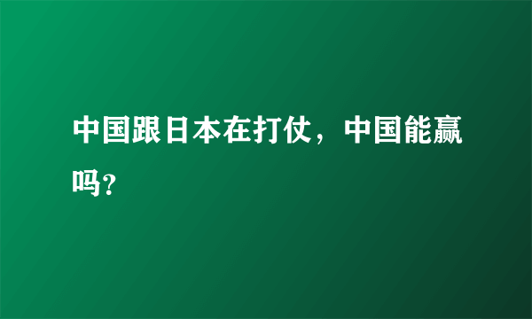 中国跟日本在打仗，中国能赢吗？