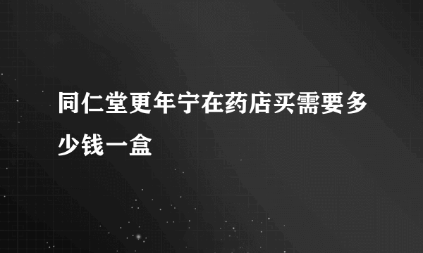 同仁堂更年宁在药店买需要多少钱一盒