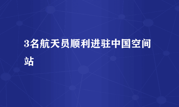 3名航天员顺利进驻中国空间站