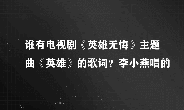谁有电视剧《英雄无悔》主题曲《英雄》的歌词？李小燕唱的