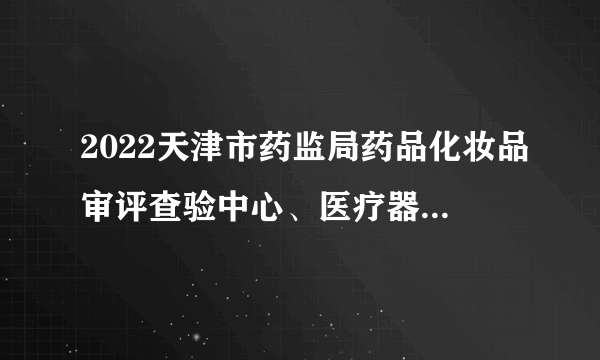 2022天津市药监局药品化妆品审评查验中心、医疗器械审评查验中心、药品医疗器械化妆品不良反应监测中心滨海办公室招聘15人公告