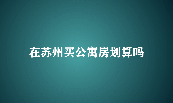 在苏州买公寓房划算吗