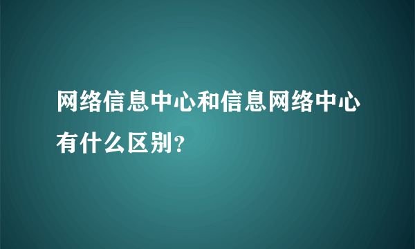 网络信息中心和信息网络中心有什么区别？