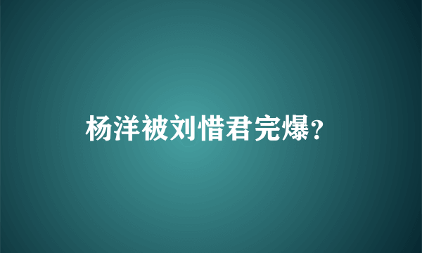杨洋被刘惜君完爆？