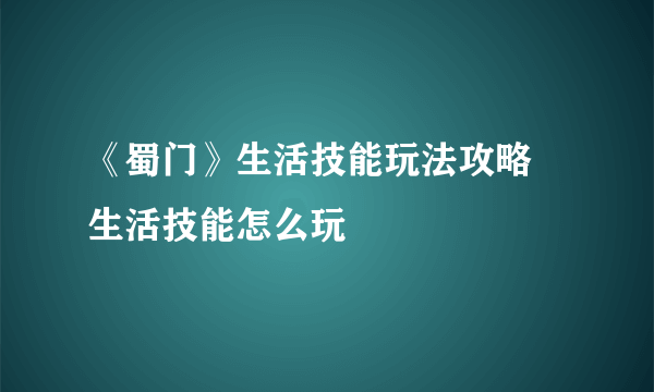 《蜀门》生活技能玩法攻略 生活技能怎么玩